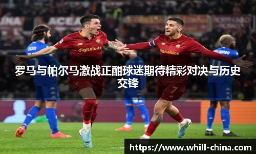 罗马与帕尔马激战正酣球迷期待精彩对决与历史交锋